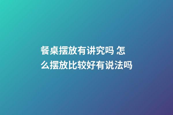 餐桌摆放有讲究吗 怎么摆放比较好有说法吗